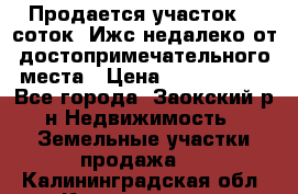 Продается участок 12 соток  Ижс недалеко от достопримечательного места › Цена ­ 1 000 500 - Все города, Заокский р-н Недвижимость » Земельные участки продажа   . Калининградская обл.,Калининград г.